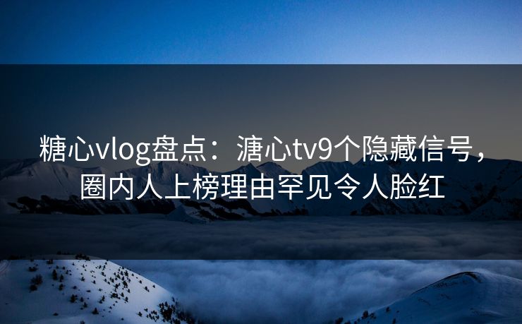 糖心vlog盘点：溏心tv9个隐藏信号，圈内人上榜理由罕见令人脸红