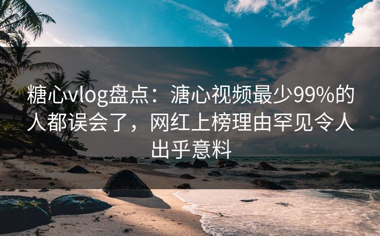 糖心vlog盘点：溏心视频最少99%的人都误会了，网红上榜理由罕见令人出乎意料