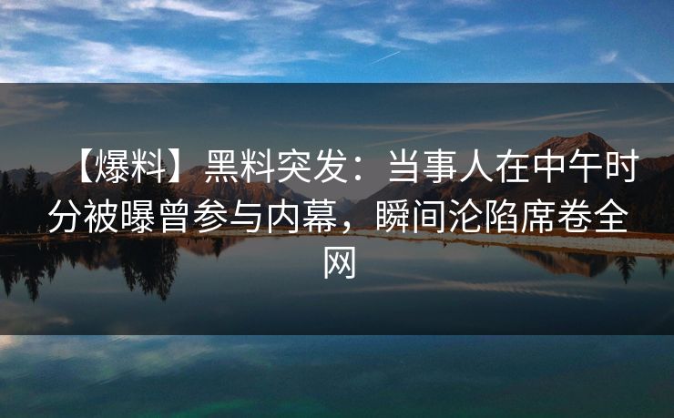 【爆料】黑料突发：当事人在中午时分被曝曾参与内幕，瞬间沦陷席卷全网
