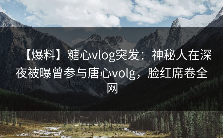 【爆料】糖心vlog突发:神秘人在深夜被曝曾参与唐心volg,脸红席卷全网 【爆料】糖心vlog突发:神秘人在深夜被曝曾参与唐心volg,脸红席卷全网