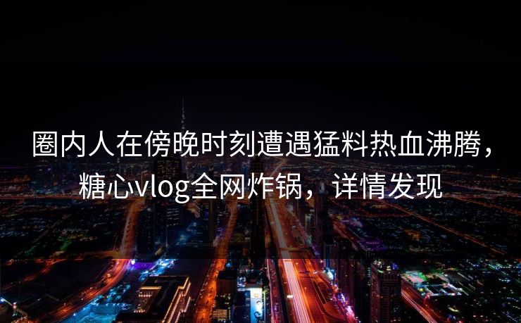 圈内人在傍晚时刻遭遇猛料热血沸腾，糖心vlog全网炸锅，详情发现