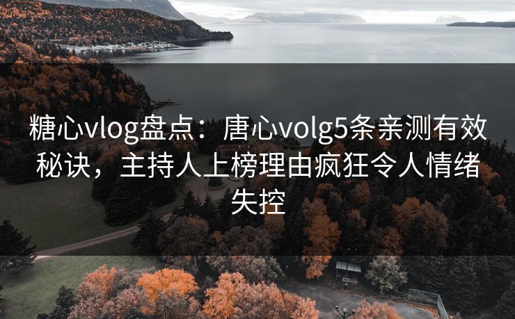 糖心vlog盘点：唐心volg5条亲测有效秘诀，主持人上榜理由疯狂令人情绪失控
