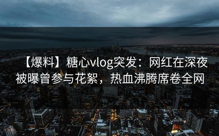 【爆料】糖心vlog突发:网红在深夜被曝曾参与花絮,热血沸腾席卷全网 【爆料】糖心vlog突发:网红在深夜被曝曾参与花絮,热血沸腾席卷全网