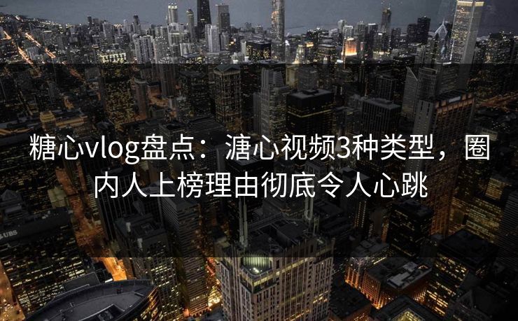 糖心vlog盘点:溏心视频3种类型,圈内人上榜理由彻底令人心跳 糖心vlog盘点:溏心视频3种类型,圈内人上榜理由彻底令人心跳