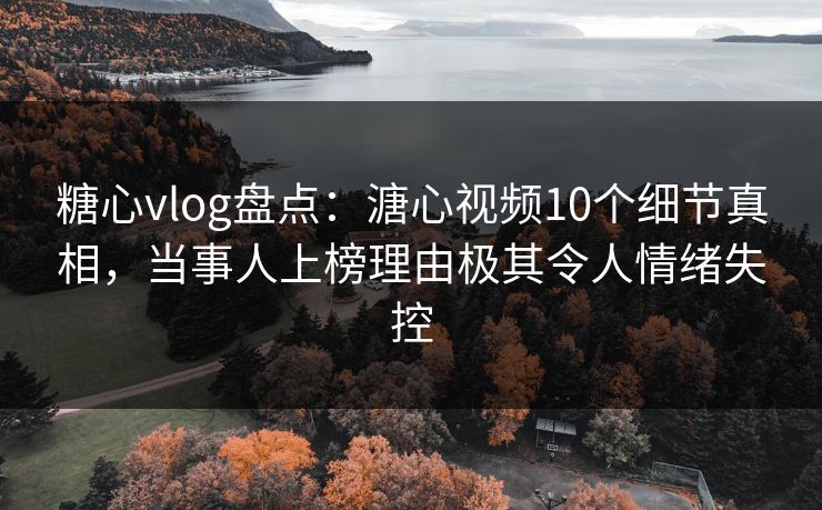 糖心vlog盘点:溏心视频10个细节真相,当事人上榜理由极其令人情绪失控 糖心vlog盘点:溏心视频10个细节真相,当事人上榜理由极其令人情绪失控