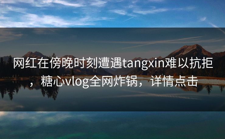 网红在傍晚时刻遭遇tangxin难以抗拒，糖心vlog全网炸锅，详情点击
