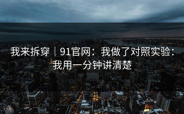 我来拆穿｜91官网：我做了对照实验：我用一分钟讲清楚