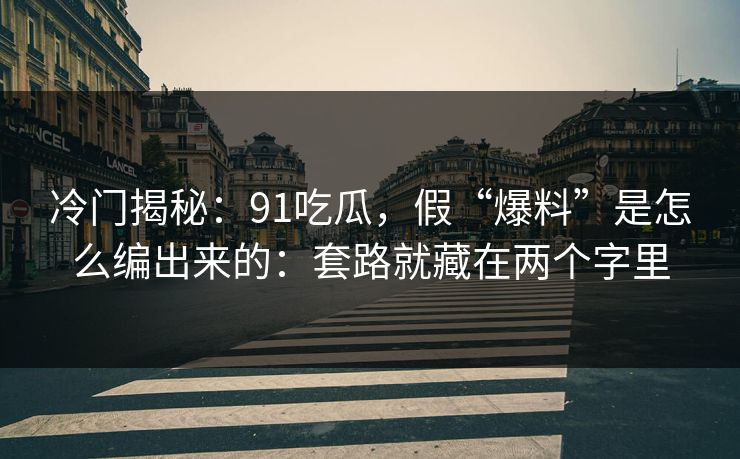 冷门揭秘:91吃瓜,假“爆料”是怎么编出来的:套路就藏在两个字里 冷门揭秘:91吃瓜,假“爆料”是怎么编出来的:套路就藏在两个字里