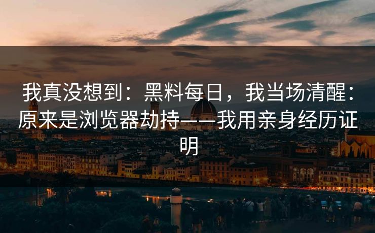 我真没想到：黑料每日，我当场清醒：原来是浏览器劫持——我用亲身经历证明