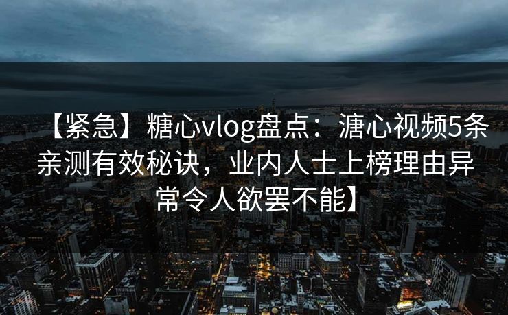 【紧急】糖心vlog盘点:溏心视频5条亲测有效秘诀,业内人士上榜理由异常令人欲罢不能】 【紧急】糖心vlog盘点:溏心视频5条亲测有效秘诀,业内人士上榜理由异常令人欲罢不能】