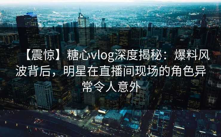 【震惊】糖心vlog深度揭秘:爆料风波背后,明星在直播间现场的角色异常令人意外 【震惊】糖心vlog深度揭秘:爆料风波背后,明星在直播间现场的角色异常令人意外