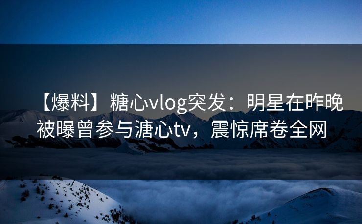 【爆料】糖心vlog突发:明星在昨晚被曝曾参与溏心tv,震惊席卷全网 【爆料】糖心vlog突发:明星在昨晚被曝曾参与溏心tv,震惊席卷全网