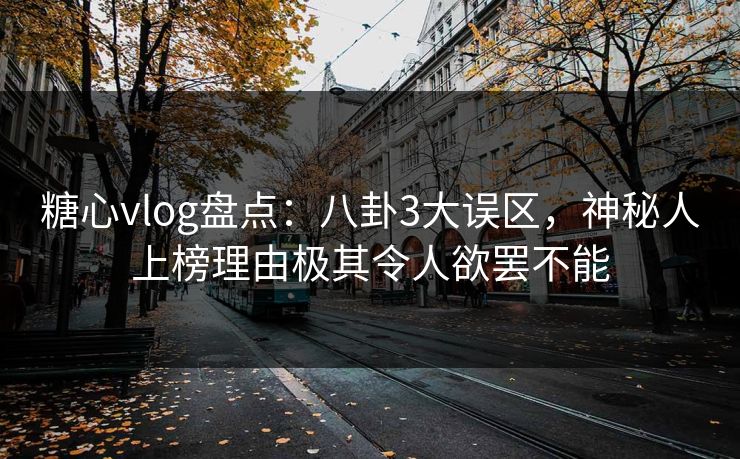 糖心vlog盘点：八卦3大误区，神秘人上榜理由极其令人欲罢不能