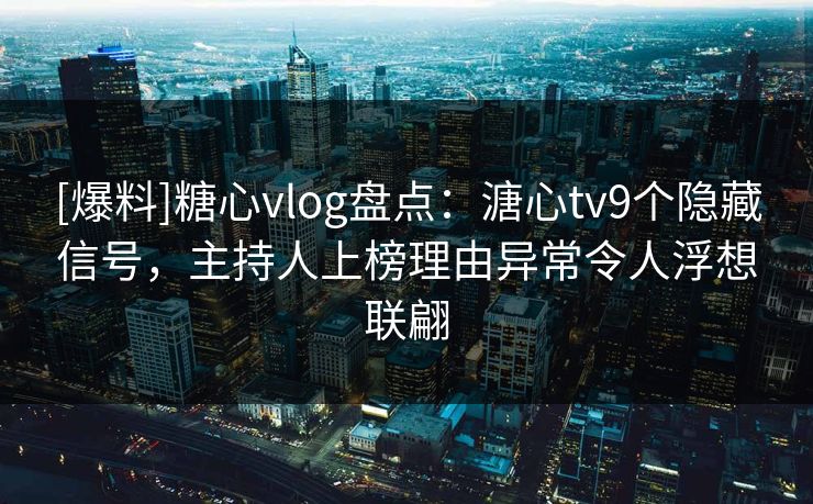 [爆料]糖心vlog盘点：溏心tv9个隐藏信号，主持人上榜理由异常令人浮想联翩