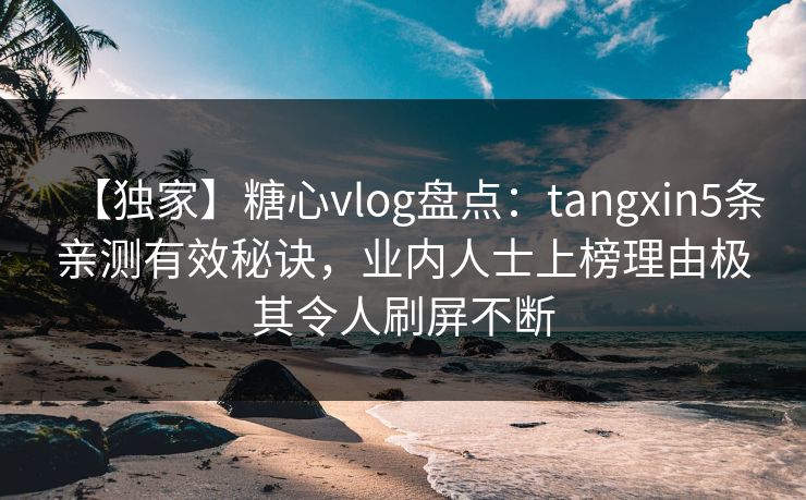 【独家】糖心vlog盘点：tangxin5条亲测有效秘诀，业内人士上榜理由极其令人刷屏不断