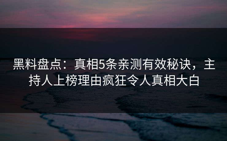 黑料盘点:真相5条亲测有效秘诀,主持人上榜理由疯狂令人真相大白 黑料盘点:真相5条亲测有效秘诀,主持人上榜理由疯狂令人真相大白