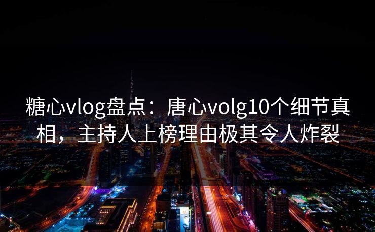 糖心vlog盘点:唐心volg10个细节真相,主持人上榜理由极其令人炸裂 糖心vlog盘点:唐心volg10个细节真相,主持人上榜理由极其令人炸裂