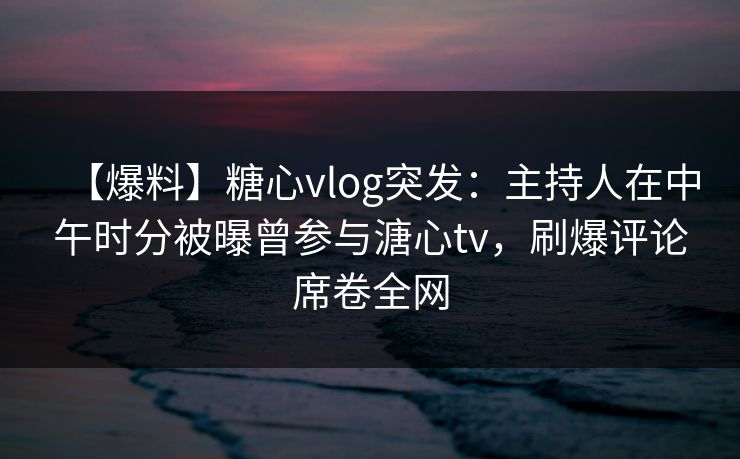 【爆料】糖心vlog突发:主持人在中午时分被曝曾参与溏心tv,刷爆评论席卷全网 【爆料】糖心vlog突发:主持人在中午时分被曝曾参与溏心tv,刷爆评论席卷全网