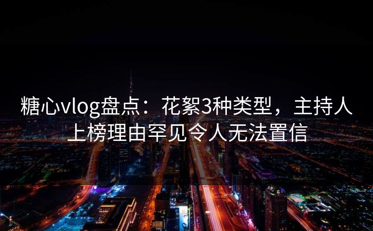 糖心vlog盘点:花絮3种类型,主持人上榜理由罕见令人无法置信 糖心vlog盘点:花絮3种类型,主持人上榜理由罕见令人无法置信