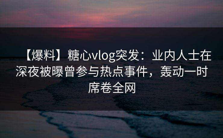 【爆料】糖心vlog突发:业内人士在深夜被曝曾参与热点事件,轰动一时席卷全网 【爆料】糖心vlog突发:业内人士在深夜被曝曾参与热点事件,轰动一时席卷全网