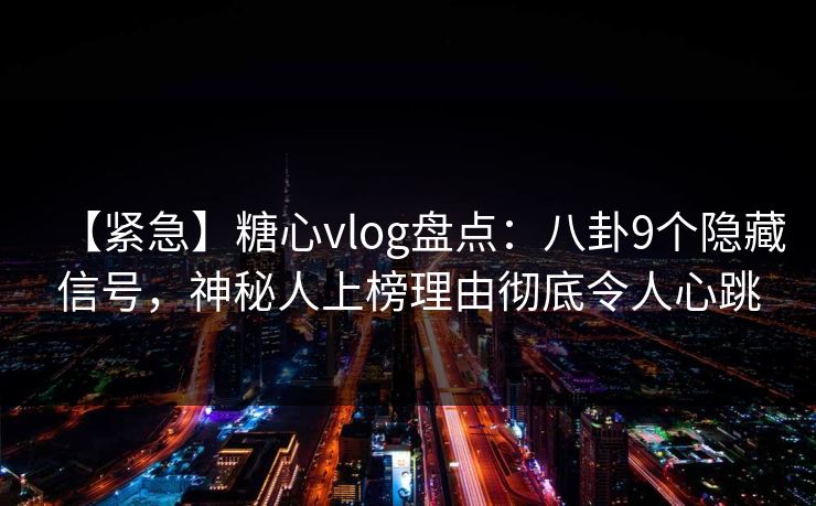 【紧急】糖心vlog盘点:八卦9个隐藏信号,神秘人上榜理由彻底令人心跳 【紧急】糖心vlog盘点:八卦9个隐藏信号,神秘人上榜理由彻底令人心跳