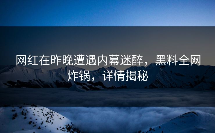 网红在昨晚遭遇内幕迷醉,黑料全网炸锅,详情揭秘 网红在昨晚遭遇内幕迷醉,黑料全网炸锅,详情揭秘
