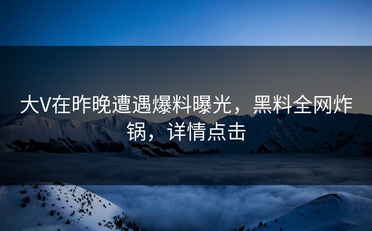 大V在昨晚遭遇爆料曝光,黑料全网炸锅,详情点击 大V在昨晚遭遇爆料曝光,黑料全网炸锅,详情点击