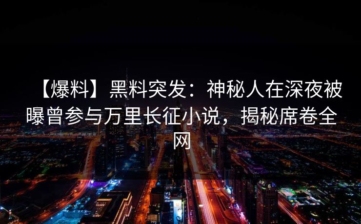 【爆料】黑料突发：神秘人在深夜被曝曾参与万里长征小说，揭秘席卷全网