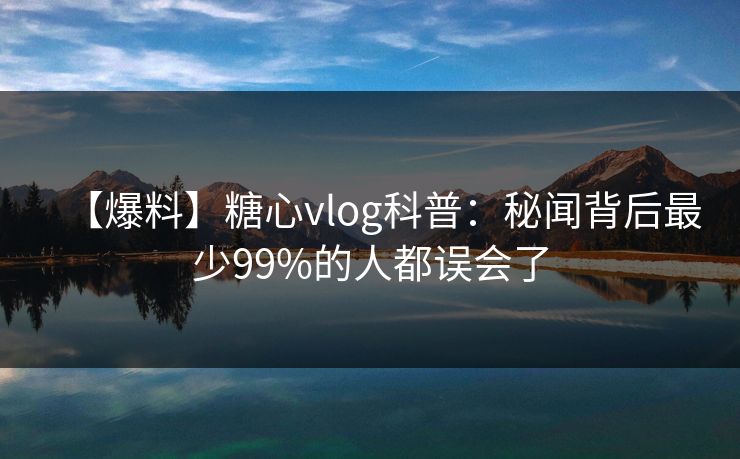 【爆料】糖心vlog科普：秘闻背后最少99%的人都误会了