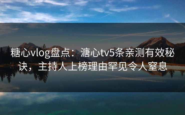 糖心vlog盘点:溏心tv5条亲测有效秘诀,主持人上榜理由罕见令人窒息 糖心vlog盘点:溏心tv5条亲测有效秘诀,主持人上榜理由罕见令人窒息