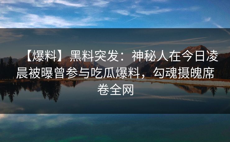 【爆料】黑料突发：神秘人在今日凌晨被曝曾参与吃瓜爆料，勾魂摄魄席卷全网