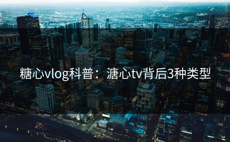 糖心vlog科普：溏心tv背后3种类型