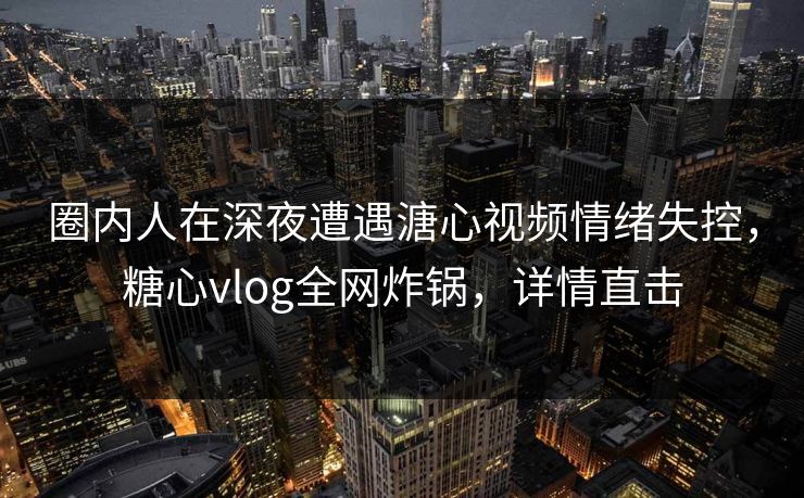 圈内人在深夜遭遇溏心视频情绪失控,糖心vlog全网炸锅,详情直击 圈内人在深夜遭遇溏心视频情绪失控,糖心vlog全网炸锅,详情直击