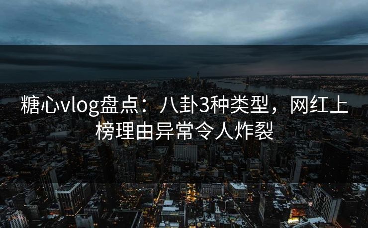 糖心vlog盘点：八卦3种类型，网红上榜理由异常令人炸裂
