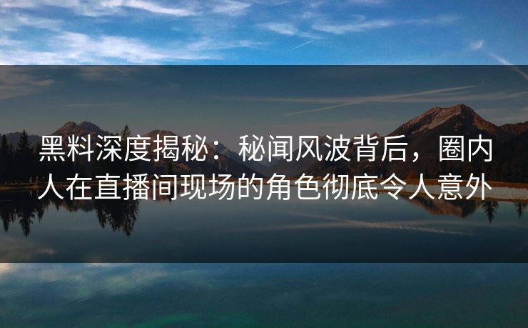 黑料深度揭秘:秘闻风波背后,圈内人在直播间现场的角色彻底令人意外 黑料深度揭秘:秘闻风波背后,圈内人在直播间现场的角色彻底令人意外