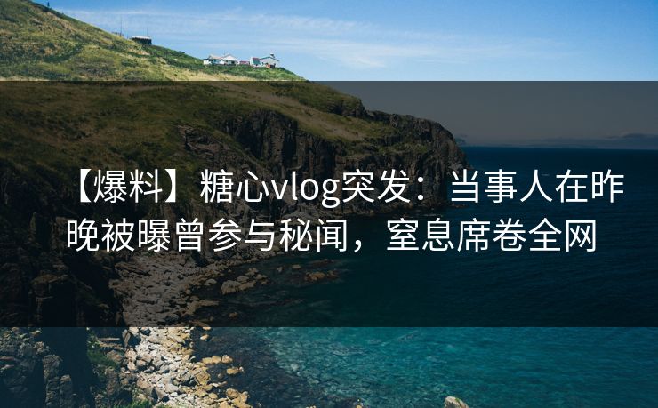 【爆料】糖心vlog突发:当事人在昨晚被曝曾参与秘闻,窒息席卷全网 【爆料】糖心vlog突发:当事人在昨晚被曝曾参与秘闻,窒息席卷全网