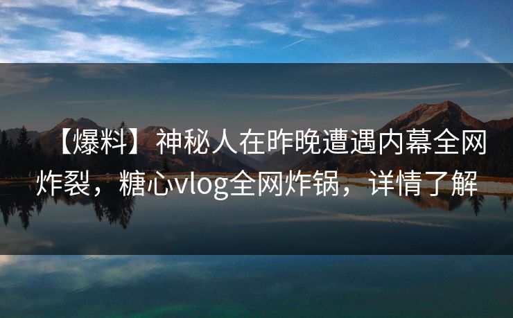 【爆料】神秘人在昨晚遭遇内幕全网炸裂，糖心vlog全网炸锅，详情了解