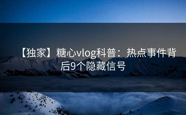 【独家】糖心vlog科普:热点事件背后9个隐藏信号 【独家】糖心vlog科普:热点事件背后9个隐藏信号