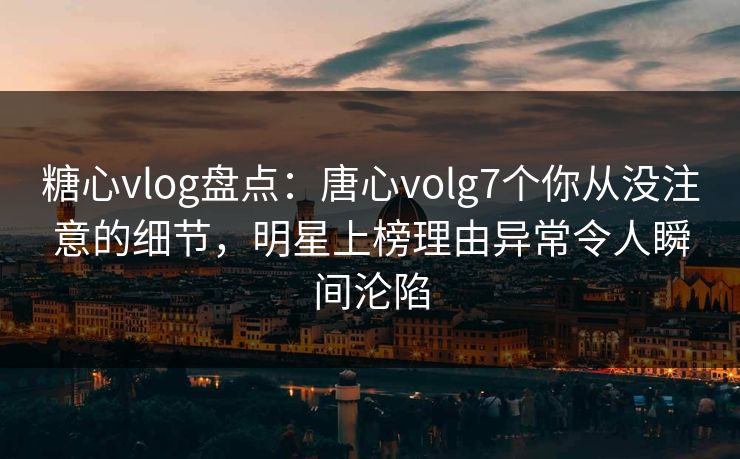 糖心vlog盘点:唐心volg7个你从没注意的细节,明星上榜理由异常令人瞬间沦陷 糖心vlog盘点:唐心volg7个你从没注意的细节,明星上榜理由异常令人瞬间沦陷