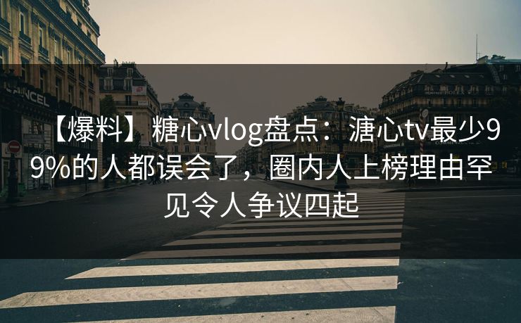 【爆料】糖心vlog盘点：溏心tv最少99%的人都误会了，圈内人上榜理由罕见令人争议四起