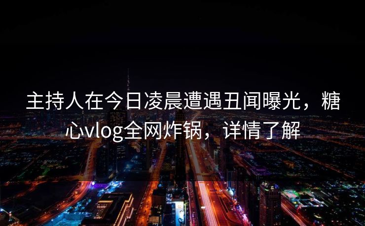 主持人在今日凌晨遭遇丑闻曝光,糖心vlog全网炸锅,详情了解 主持人在今日凌晨遭遇丑闻曝光,糖心vlog全网炸锅,详情了解