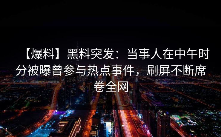 【爆料】黑料突发：当事人在中午时分被曝曾参与热点事件，刷屏不断席卷全网