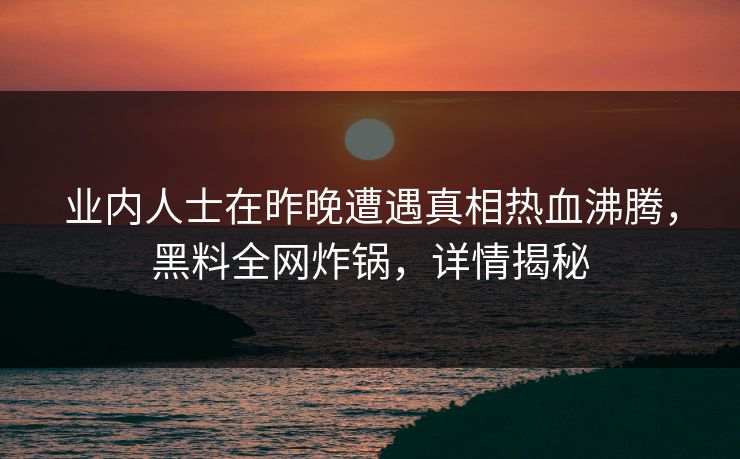 业内人士在昨晚遭遇真相热血沸腾,黑料全网炸锅,详情揭秘 业内人士在昨晚遭遇真相热血沸腾,黑料全网炸锅,详情揭秘