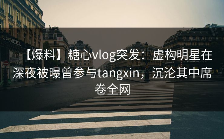 【爆料】糖心vlog突发:虚构明星在深夜被曝曾参与tangxin,沉沦其中席卷全网 【爆料】糖心vlog突发:虚构明星在深夜被曝曾参与tangxin,沉沦其中席卷全网