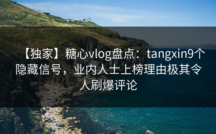 【独家】糖心vlog盘点：tangxin9个隐藏信号，业内人士上榜理由极其令人刷爆评论