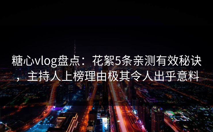 糖心vlog盘点:花絮5条亲测有效秘诀,主持人上榜理由极其令人出乎意料 糖心vlog盘点:花絮5条亲测有效秘诀,主持人上榜理由极其令人出乎意料