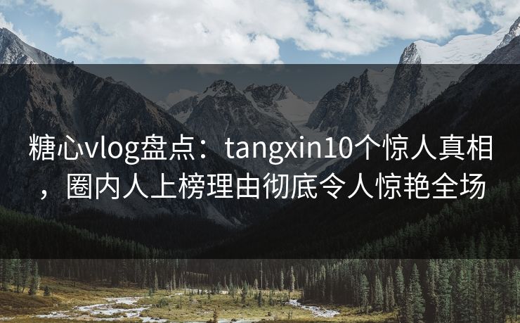 糖心vlog盘点：tangxin10个惊人真相，圈内人上榜理由彻底令人惊艳全场