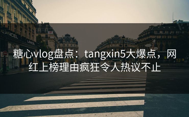 糖心vlog盘点：tangxin5大爆点，网红上榜理由疯狂令人热议不止