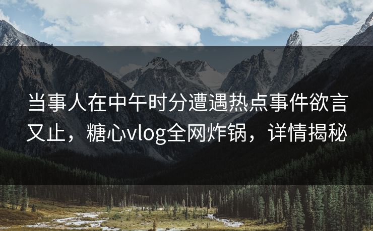当事人在中午时分遭遇热点事件欲言又止，糖心vlog全网炸锅，详情揭秘