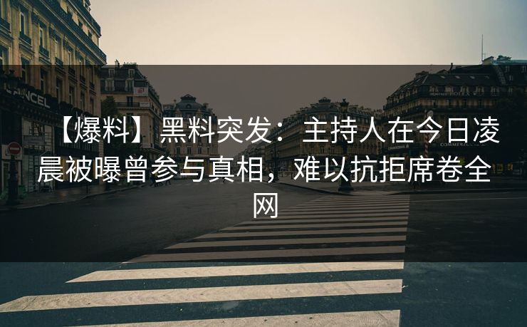 【爆料】黑料突发:主持人在今日凌晨被曝曾参与真相,难以抗拒席卷全网 【爆料】黑料突发:主持人在今日凌晨被曝曾参与真相,难以抗拒席卷全网